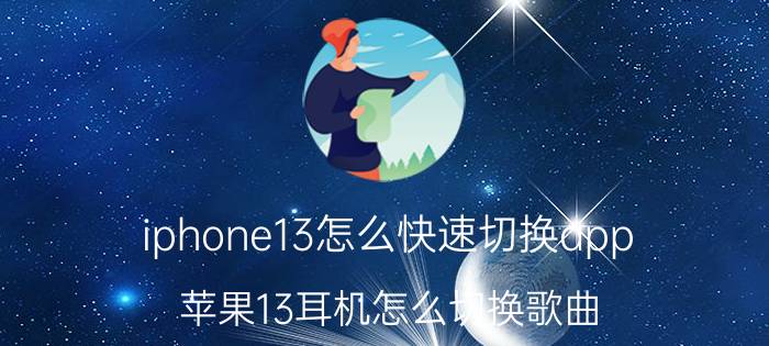 iphone13怎么快速切换app 苹果13耳机怎么切换歌曲？